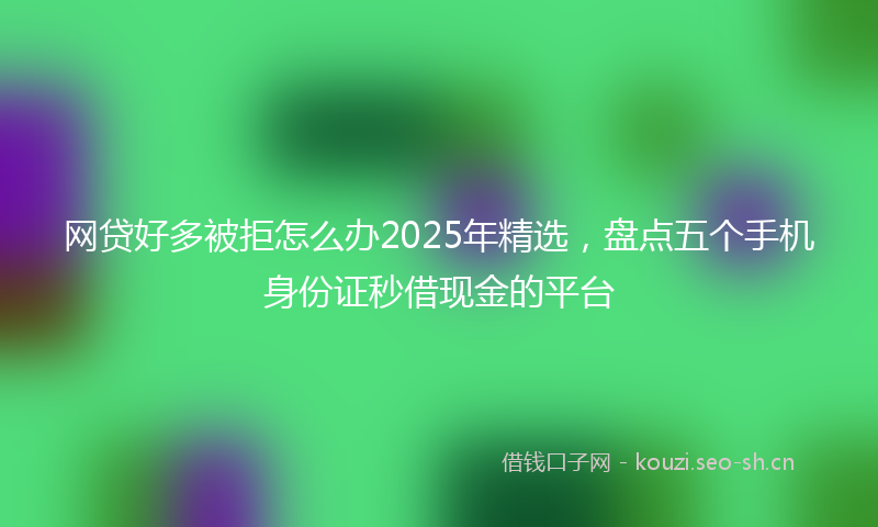 网贷好多被拒怎么办2025年精选，盘点五个手机身份证秒借现金的平台