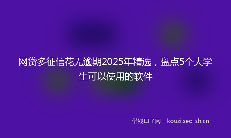 网贷多征信花无逾期2025年精选，盘点5个大学生可以使用的软件