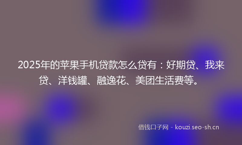 2025年的苹果手机贷款怎么贷有：好期贷、我来贷、洋钱罐、融逸花、美团生活费等。