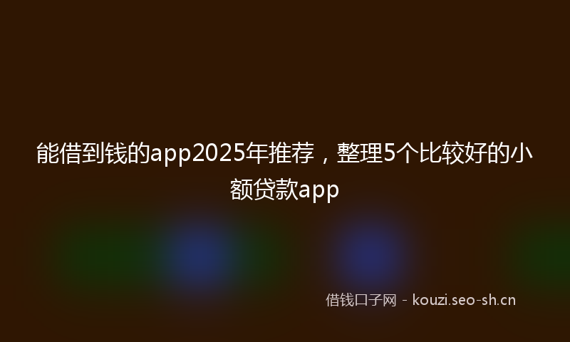 能借到钱的app2025年推荐，整理5个比较好的小额贷款app