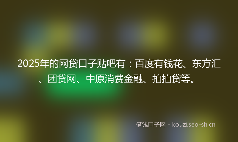 2025年的网贷口子贴吧有：百度有钱花、东方汇、团贷网、中原消费金融、拍拍贷等。