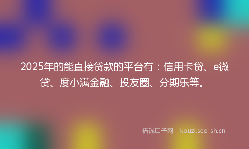2025年的能直接贷款的平台有：信用卡贷、e微贷、度小满金融、投友圈、分期乐等。