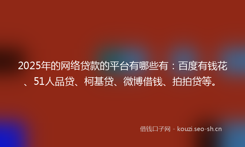 2025年的网络贷款的平台有哪些有：百度有钱花、51人品贷、柯基贷、微博借钱、拍拍贷等。