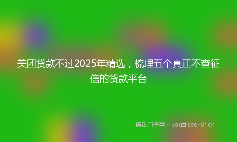 美团贷款不过2025年精选，梳理五个真正不查征信的贷款平台