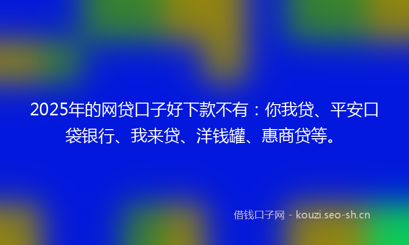 2025年的网贷口子好下款不有:你我贷、平安口袋银行、我来贷、洋钱罐、惠商贷等。
