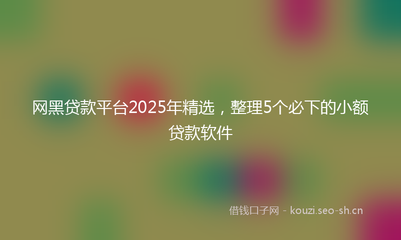 网黑贷款平台2025年精选,整理5个必下的小额贷款软件