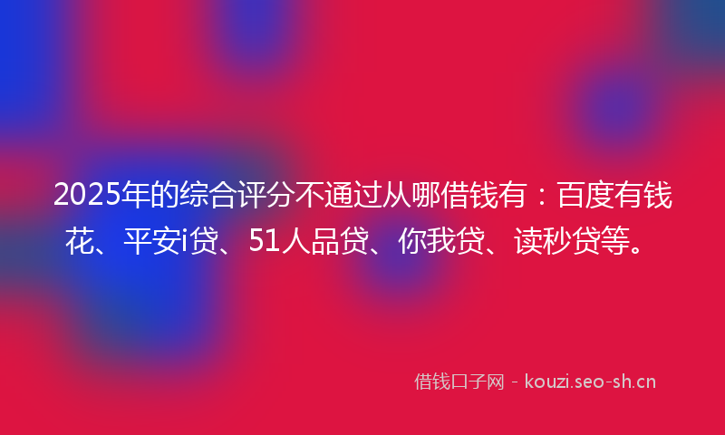 2025年的综合评分不通过从哪借钱有:百度有钱花、平安i贷、51人品贷、你我贷、读秒贷等。