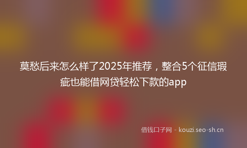 莫愁后来怎么样了2025年推荐，整合5个征信瑕疵也能借网贷轻松下款的app