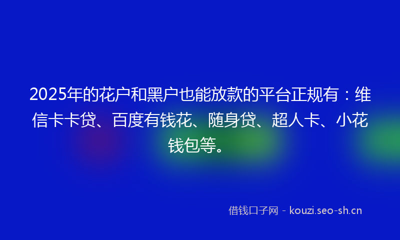 2025年的花户和黑户也能放款的平台正规有：维信卡卡贷、百度有钱花、随身贷、超人卡、小花钱包等。