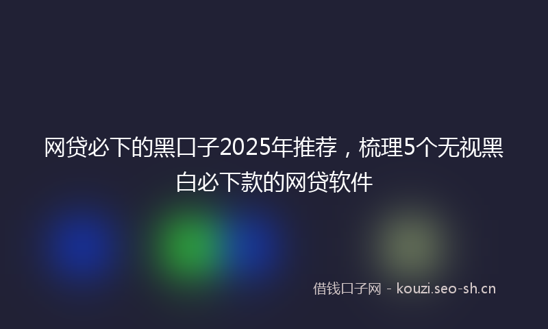 网贷必下的黑口子2025年推荐，梳理5个无视黑白必下款的网贷软件