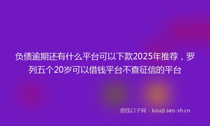 负债逾期还有什么平台可以下款2025年推荐，罗列五个20岁可以借钱平台不查征信的平台