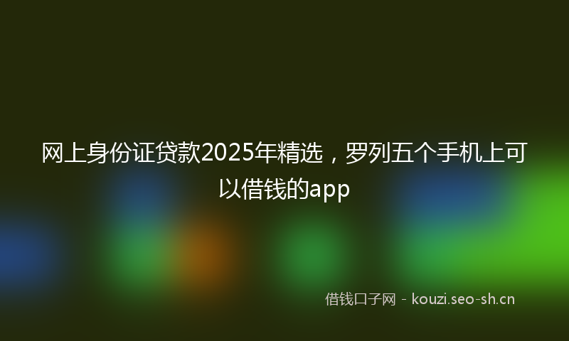 网上身份证贷款2025年精选，罗列五个手机上可以借钱的app