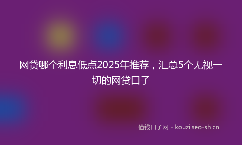 网贷哪个利息低点2025年推荐，汇总5个无视一切的网贷口子