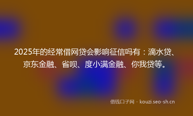 2025年的经常借网贷会影响征信吗有：滴水贷、京东金融、省呗、度小满金融、你我贷等。