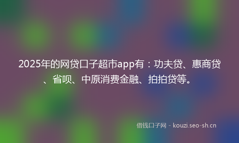 2025年的网贷口子超市app有：功夫贷、惠商贷、省呗、中原消费金融、拍拍贷等。