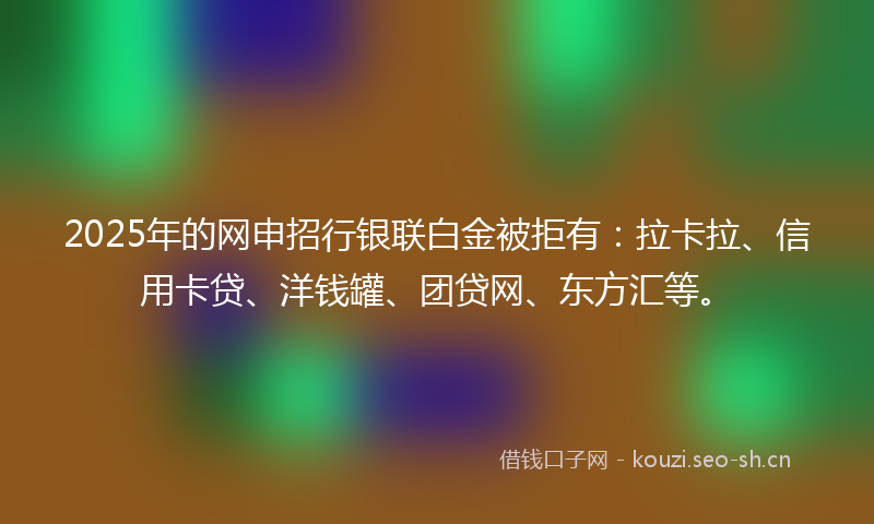 2025年的网申招行银联白金被拒有：拉卡拉、信用卡贷、洋钱罐、团贷网、东方汇等。