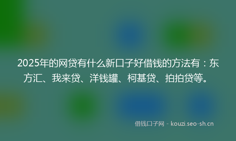 2025年的网贷有什么新口子好借钱的方法有：东方汇、我来贷、洋钱罐、柯基贷、拍拍贷等。