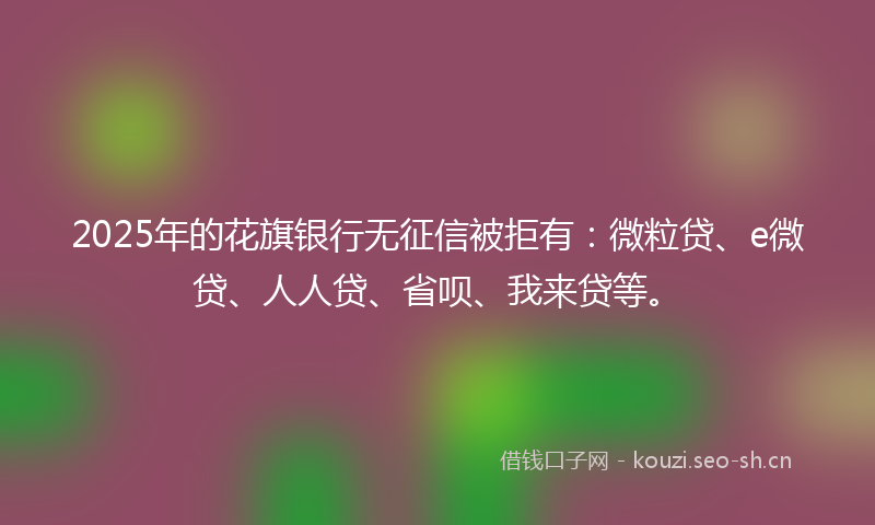 2025年的花旗银行无征信被拒有：微粒贷、e微贷、人人贷、省呗、我来贷等。