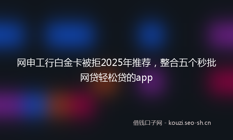 网申工行白金卡被拒2025年推荐,整合五个秒批网贷轻松贷的app