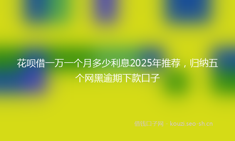 花呗借一万一个月多少利息2025年推荐，归纳五个网黑逾期下款口子