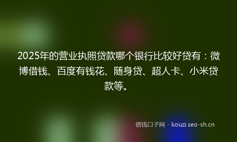 2025年的营业执照贷款哪个银行比较好贷有：微博借钱、百度有钱花、随身贷、超人卡、小米贷款等。