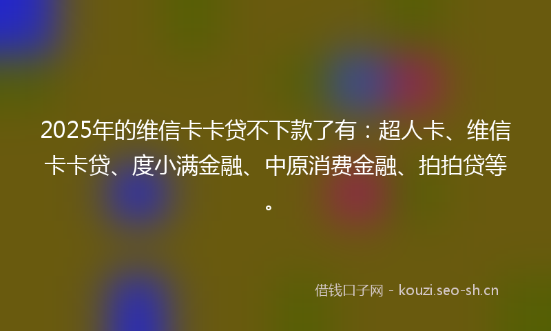 2025年的维信卡卡贷不下款了有：超人卡、维信卡卡贷、度小满金融、中原消费金融、拍拍贷等。