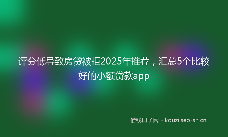 评分低导致房贷被拒2025年推荐，汇总5个比较好的小额贷款app