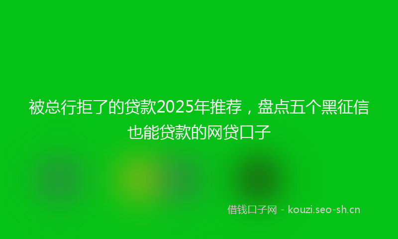 被总行拒了的贷款2025年推荐，盘点五个黑征信也能贷款的网贷口子