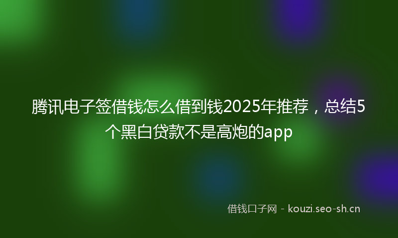 腾讯电子签借钱怎么借到钱2025年推荐，总结5个黑白贷款不是高炮的app