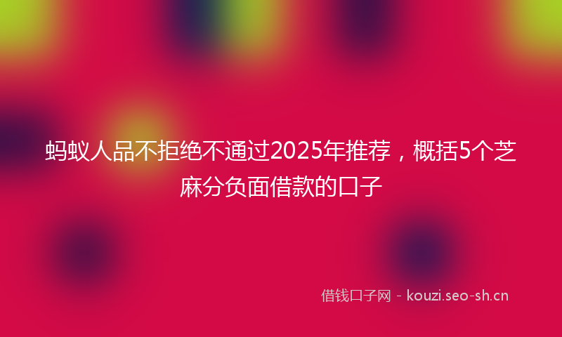 蚂蚁人品不拒绝不通过2025年推荐，概括5个芝麻分负面借款的口子