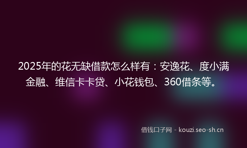 2025年的花无缺借款怎么样有：安逸花、度小满金融、维信卡卡贷、小花钱包、360借条等。