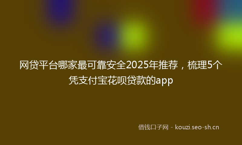 网贷平台哪家最可靠安全2025年推荐，梳理5个凭支付宝花呗贷款的app