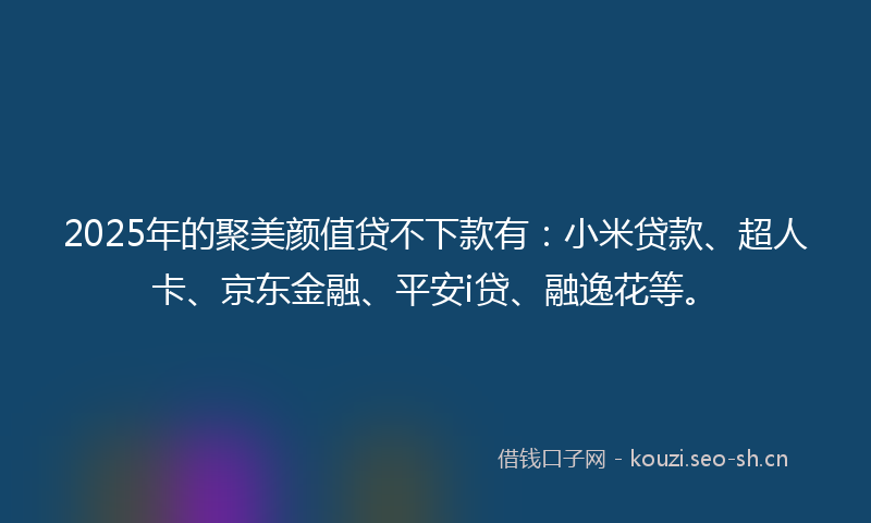 2025年的聚美颜值贷不下款有：小米贷款、超人卡、京东金融、平安i贷、融逸花等。
