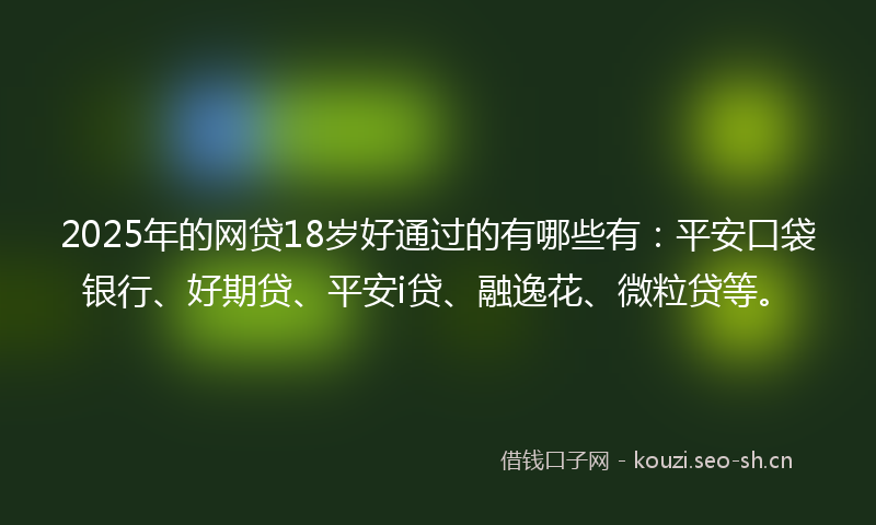 2025年的网贷18岁好通过的有哪些有：平安口袋银行、好期贷、平安i贷、融逸花、微粒贷等。