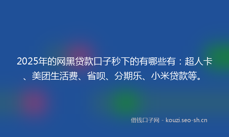 2025年的网黑贷款口子秒下的有哪些有：超人卡、美团生活费、省呗、分期乐、小米贷款等。