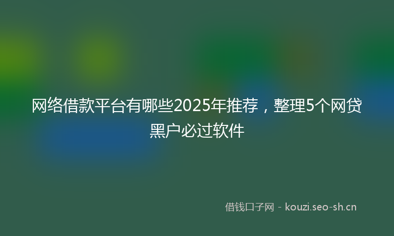 网络借款平台有哪些2025年推荐，整理5个网贷黑户必过软件