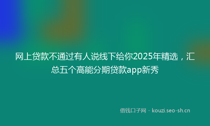 网上贷款不通过有人说线下给你2025年精选，汇总五个高能分期贷款app新秀