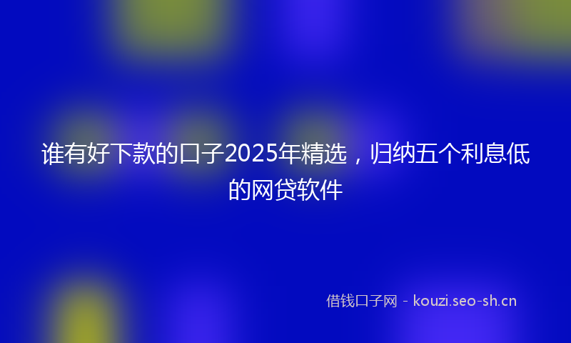 谁有好下款的口子2025年精选，归纳五个利息低的网贷软件