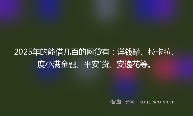2025年的能借几百的网贷有：洋钱罐、拉卡拉、度小满金融、平安i贷、安逸花等。
