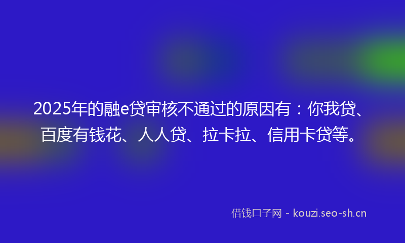 2025年的融e贷审核不通过的原因有：你我贷、百度有钱花、人人贷、拉卡拉、信用卡贷等。