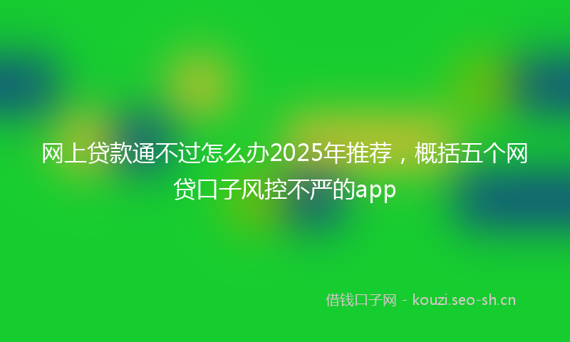 网上贷款通不过怎么办2025年推荐，概括五个网贷口子风控不严的app