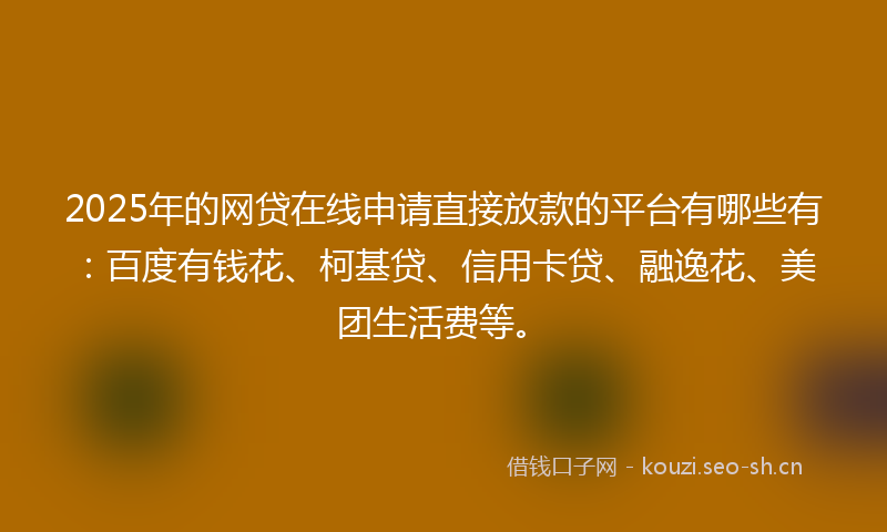 2025年的网贷在线申请直接放款的平台有哪些有：百度有钱花、柯基贷、信用卡贷、融逸花、美团生活费等。