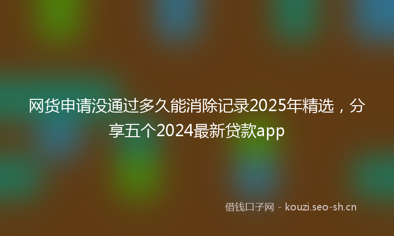 网货申请没通过多久能消除记录2025年精选，分享五个2024最新贷款app