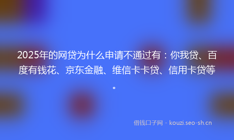 2025年的网贷为什么申请不通过有:你我贷、百度有钱花、京东金融、维信卡卡贷、信用卡贷等。