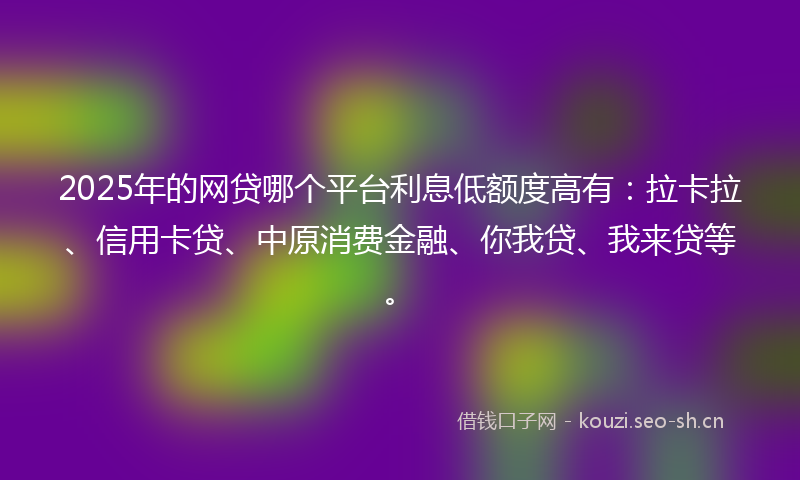 2025年的网贷哪个平台利息低额度高有：拉卡拉、信用卡贷、中原消费金融、你我贷、我来贷等。