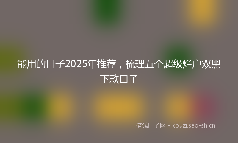 能用的口子2025年推荐，梳理五个超级烂户双黑下款口子