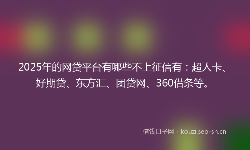 2025年的网贷平台有哪些不上征信有：超人卡、好期贷、东方汇、团贷网、360借条等。