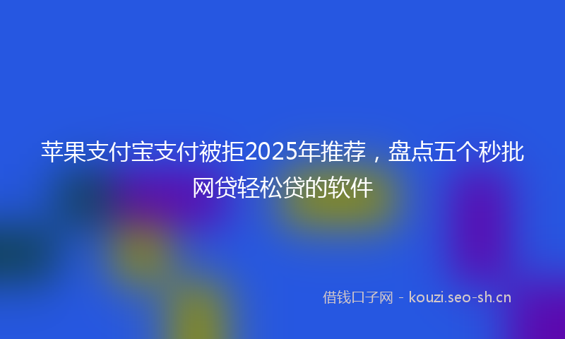 苹果支付宝支付被拒2025年推荐，盘点五个秒批网贷轻松贷的软件