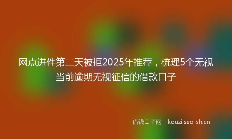 网点进件第二天被拒2025年推荐，梳理5个无视当前逾期无视征信的借款口子