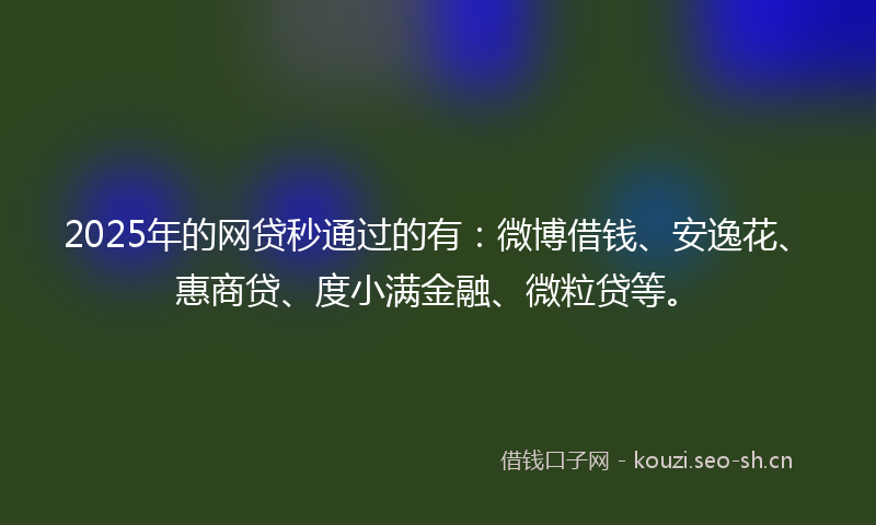 2025年的网贷秒通过的有：微博借钱、安逸花、惠商贷、度小满金融、微粒贷等。
